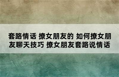 套路情话 撩女朋友的 如何撩女朋友聊天技巧 撩女朋友套路说情话